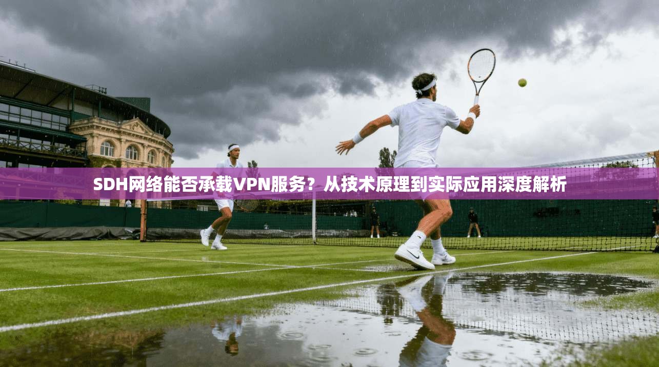 SDH网络能否承载VPN服务？从技术原理到实际应用深度解析