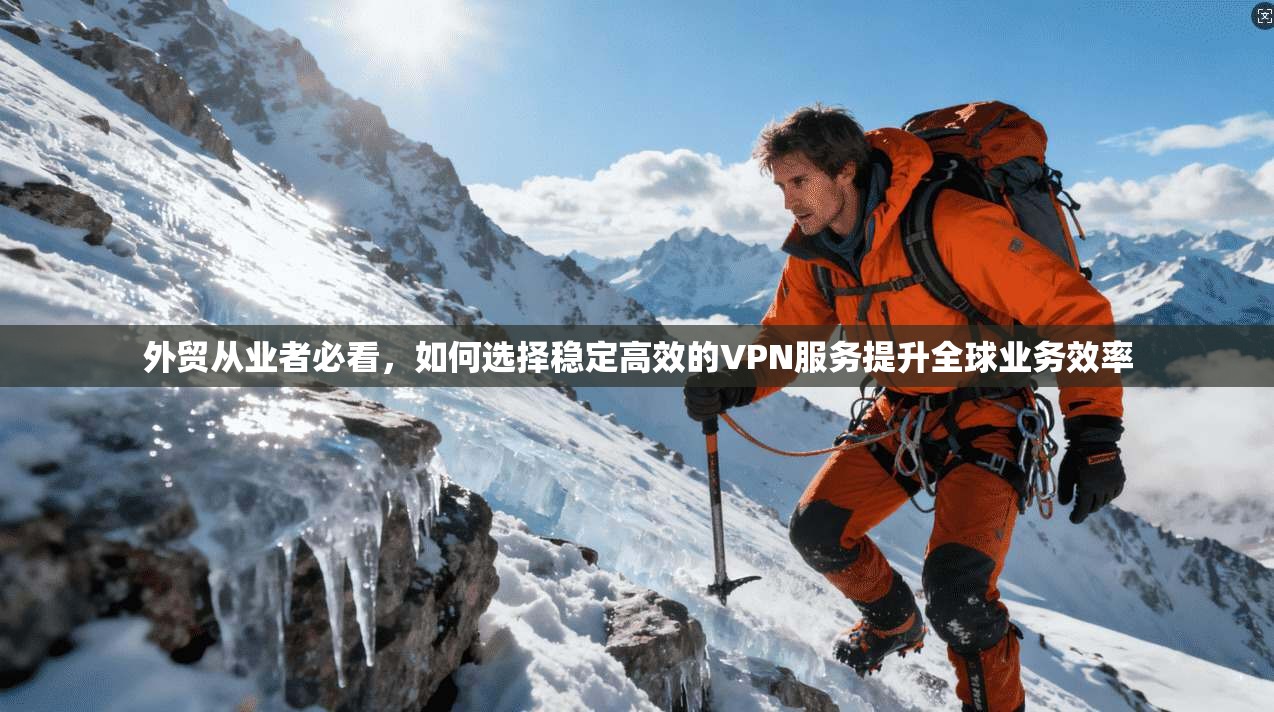 外贸从业者必看，如何选择稳定高效的VPN服务提升全球业务效率