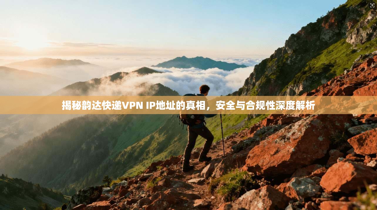 揭秘韵达快递VPN IP地址的真相，安全与合规性深度解析