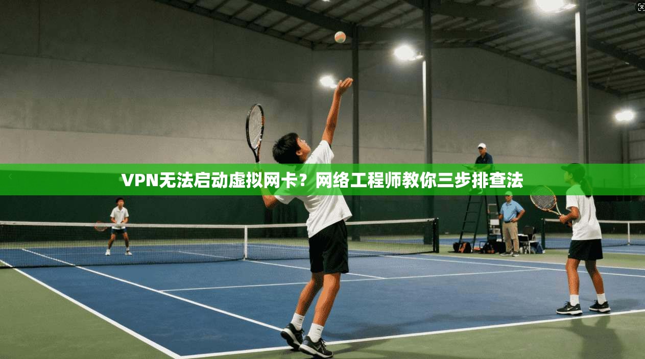 VPN无法启动虚拟网卡？网络工程师教你三步排查法
