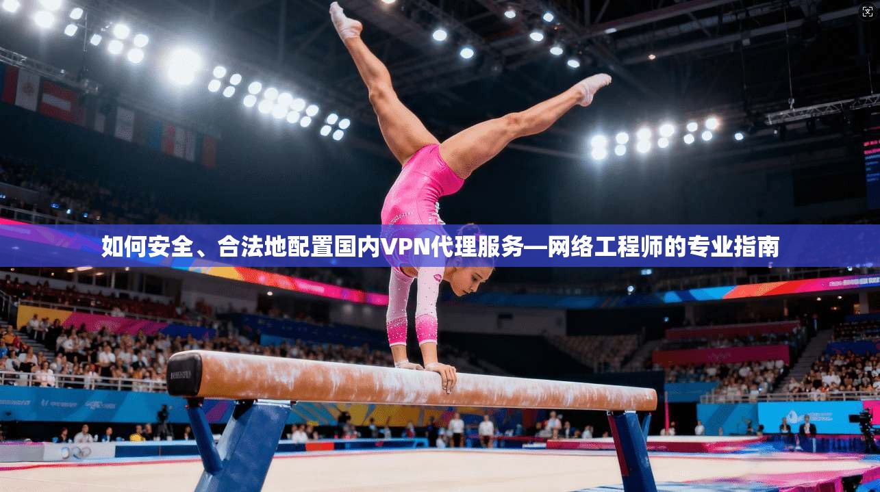 如何安全、合法地配置国内VPN代理服务—网络工程师的专业指南