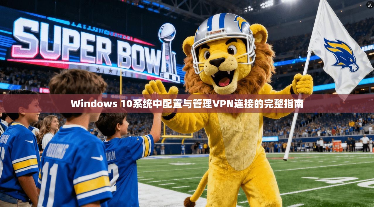Windows 10系统中配置与管理VPN连接的完整指南