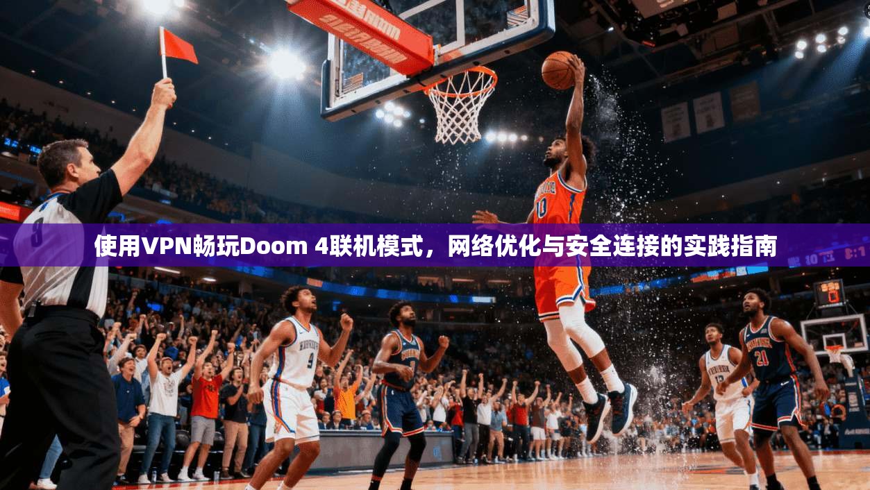 使用VPN畅玩Doom 4联机模式，网络优化与安全连接的实践指南