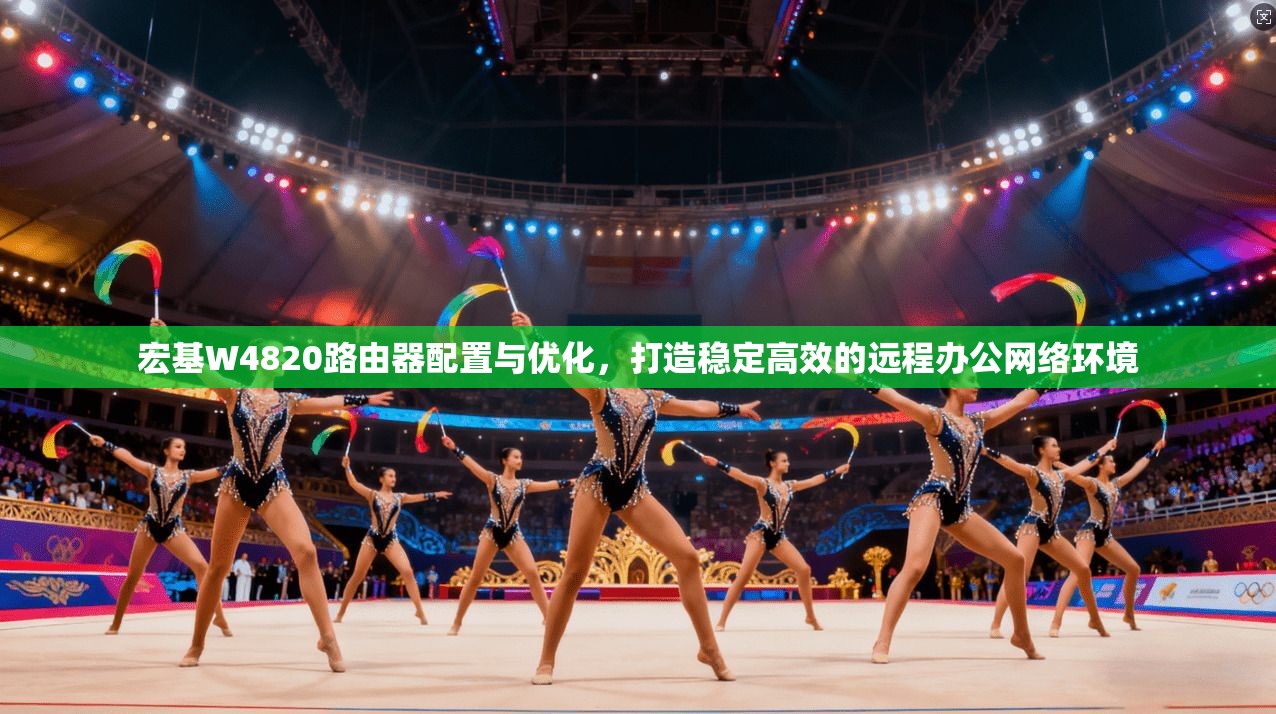 宏基W4820路由器配置与优化，打造稳定高效的远程办公网络环境