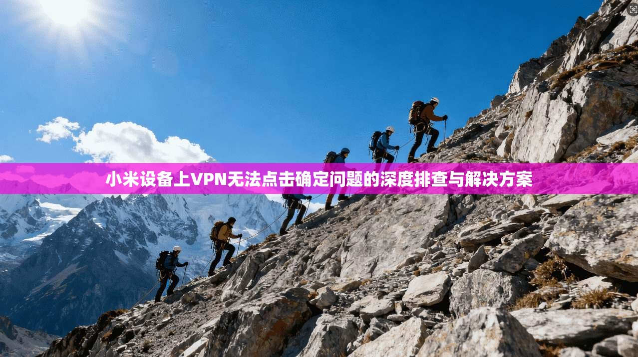 小米设备上VPN无法点击确定问题的深度排查与解决方案