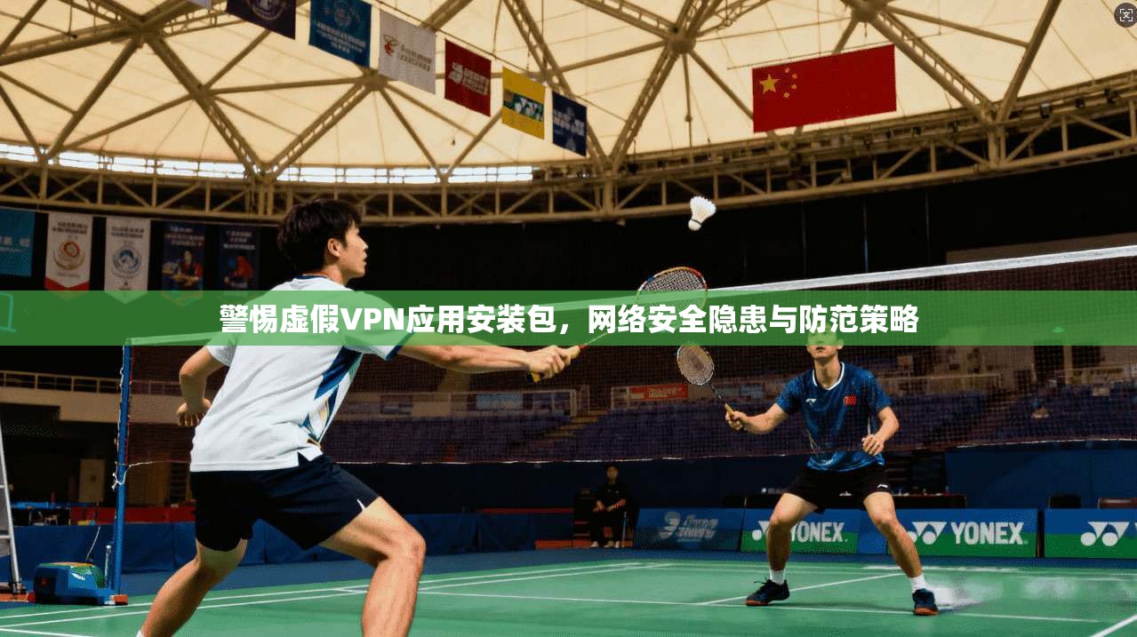 警惕虚假VPN应用安装包，网络安全隐患与防范策略