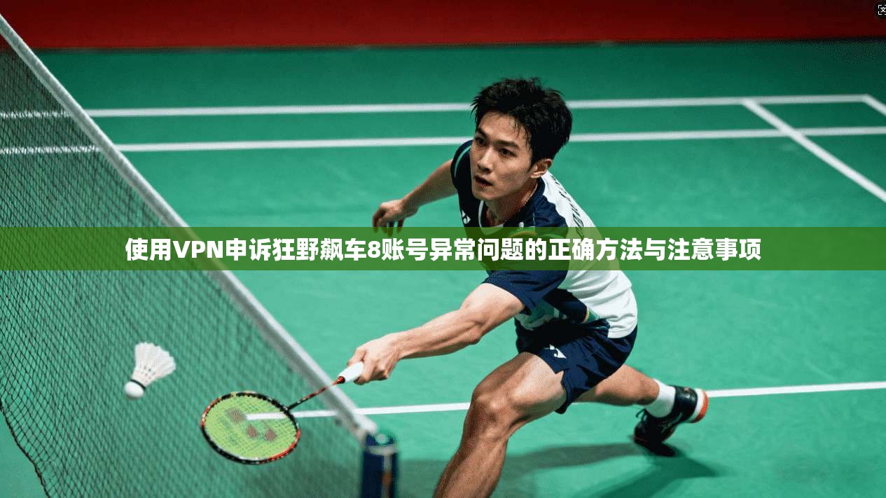 使用VPN申诉狂野飙车8账号异常问题的正确方法与注意事项