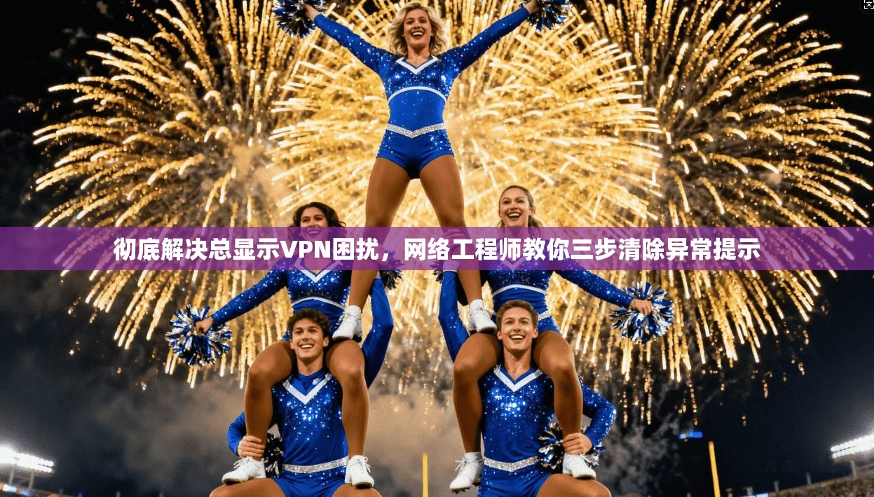 彻底解决总显示VPN困扰，网络工程师教你三步清除异常提示