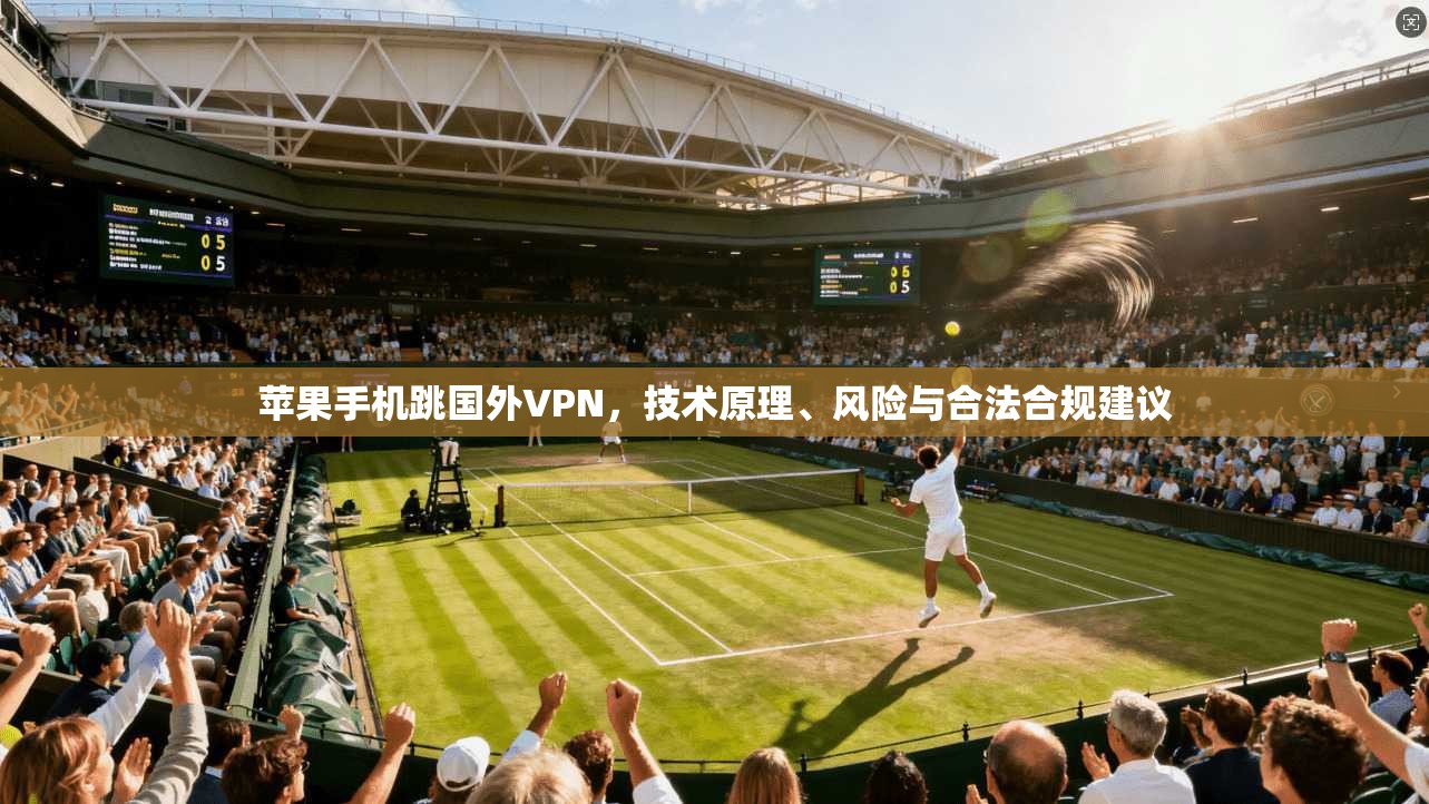 苹果手机跳国外VPN，技术原理、风险与合法合规建议