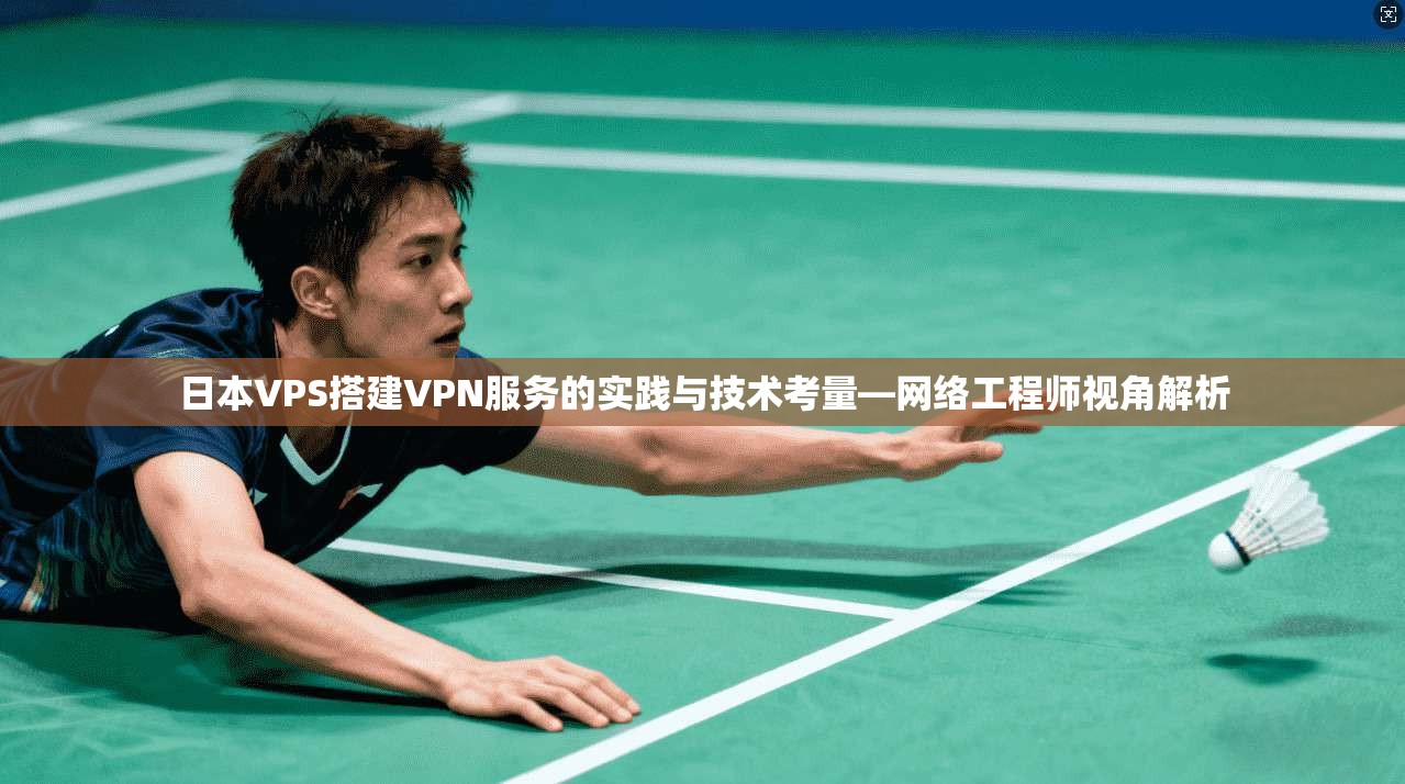 日本VPS搭建VPN服务的实践与技术考量—网络工程师视角解析