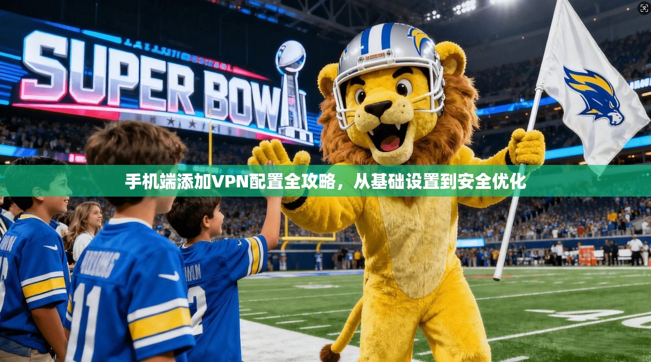 手机端添加VPN配置全攻略，从基础设置到安全优化