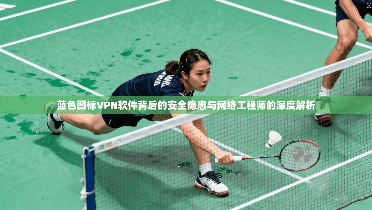 蓝色图标VPN软件背后的安全隐患与网络工程师的深度解析