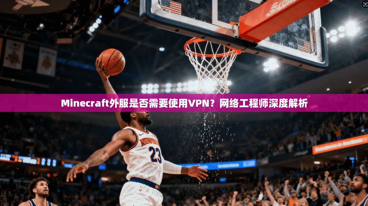 Minecraft外服是否需要使用VPN?网络工程师深度解析