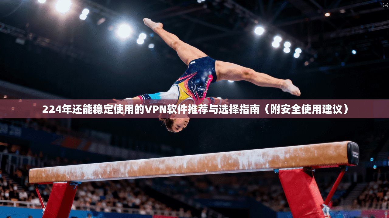 224年还能稳定使用的VPN软件推荐与选择指南（附安全使用建议）