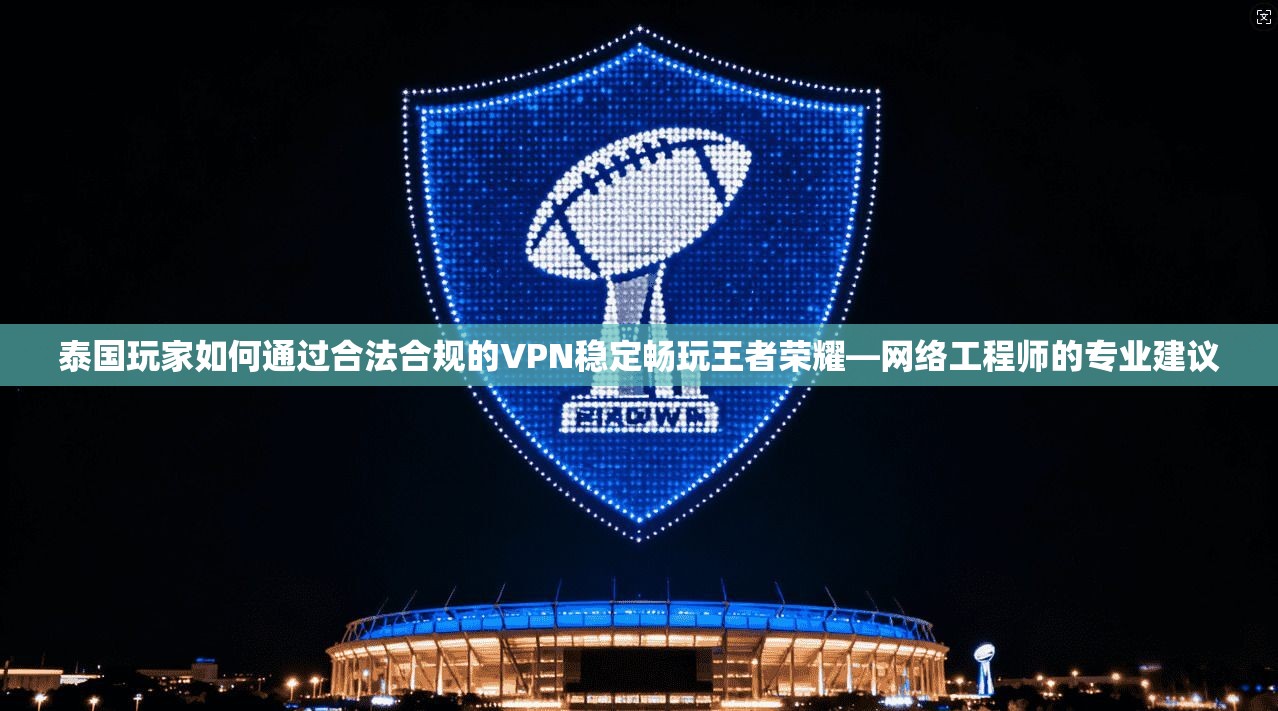 泰国玩家如何通过合法合规的VPN稳定畅玩王者荣耀—网络工程师的专业建议