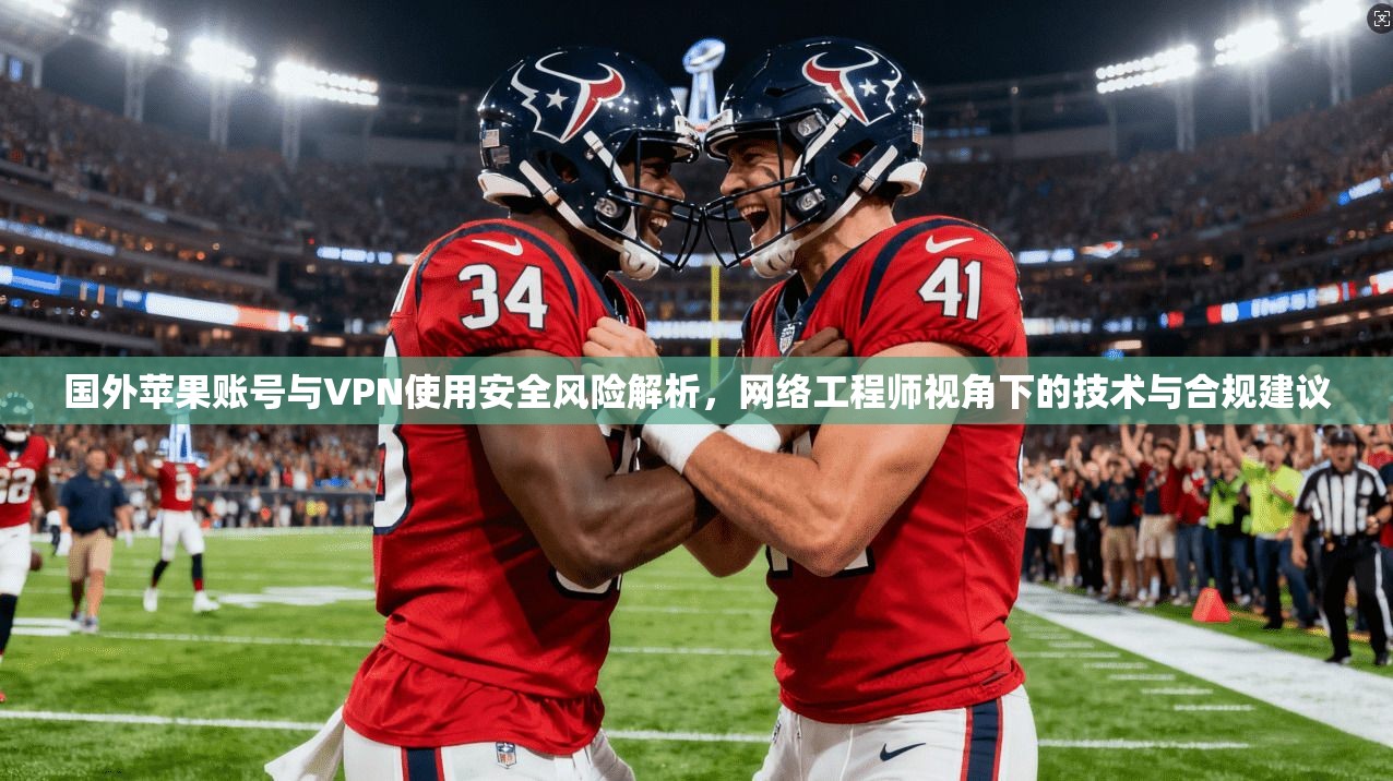 国外苹果账号与VPN使用安全风险解析,网络工程师视角下的技术与合规建议
