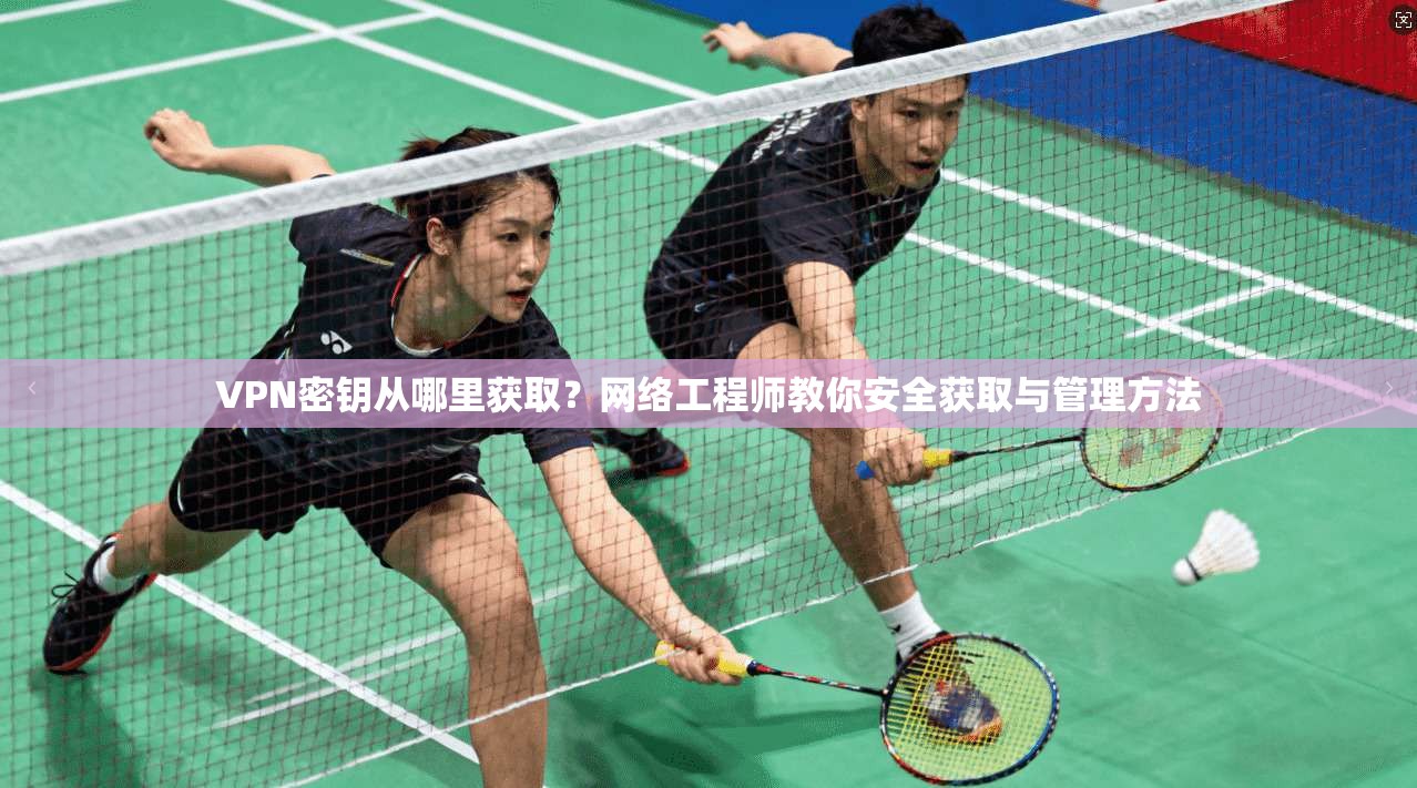 VPN密钥从哪里获取？网络工程师教你安全获取与管理方法