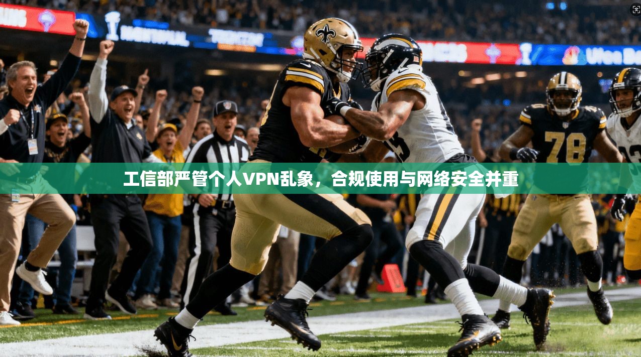 工信部严管个人VPN乱象，合规使用与网络安全并重