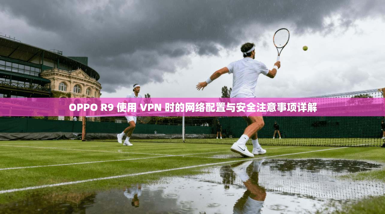 OPPO R9 使用 VPN 时的网络配置与安全注意事项详解