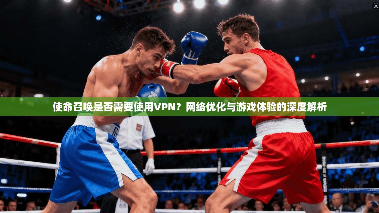 使命召唤是否需要使用VPN？网络优化与游戏体验的深度解析