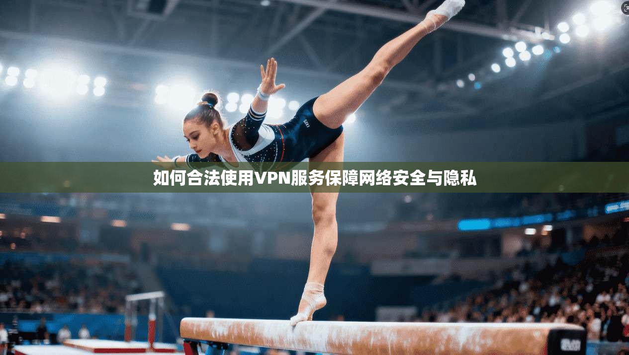 如何合法使用VPN服务保障网络安全与隐私