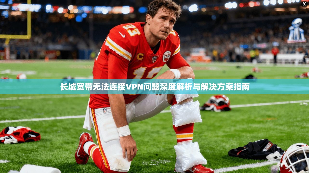 长城宽带无法连接VPN问题深度解析与解决方案指南
