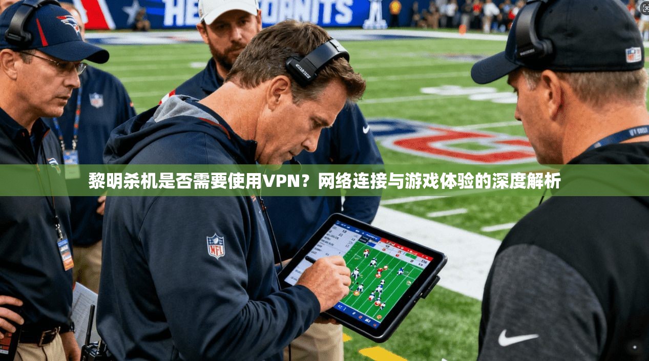 黎明杀机是否需要使用VPN？网络连接与游戏体验的深度解析