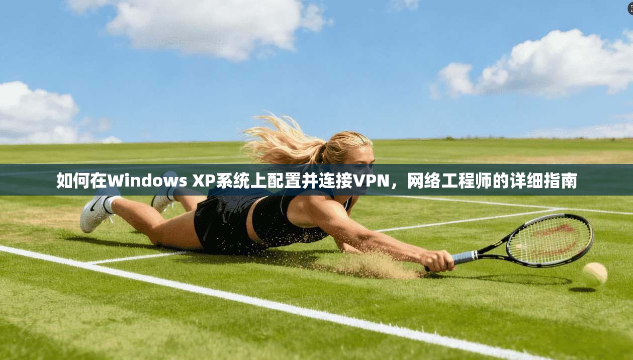 如何在Windows XP系统上配置并连接VPN，网络工程师的详细指南