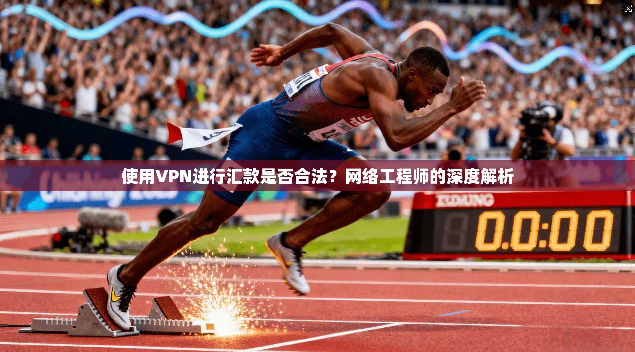 使用VPN进行汇款是否合法？网络工程师的深度解析