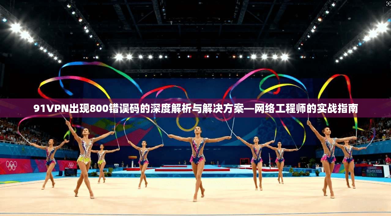 91VPN出现800错误码的深度解析与解决方案—网络工程师的实战指南