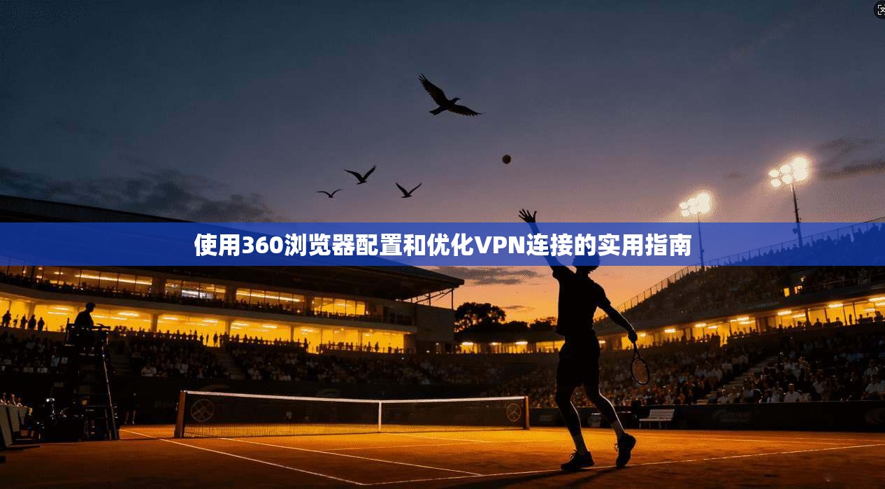 使用360浏览器配置和优化VPN连接的实用指南