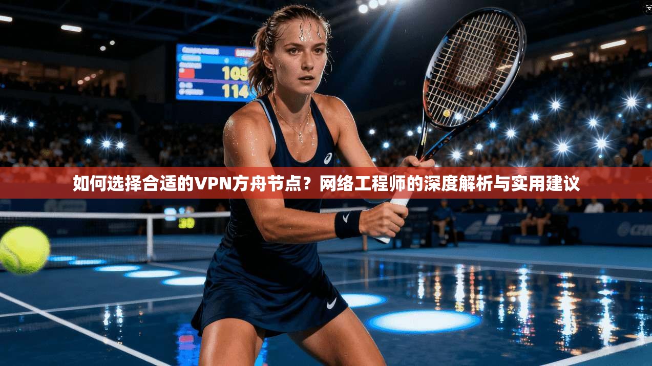 如何选择合适的VPN方舟节点？网络工程师的深度解析与实用建议