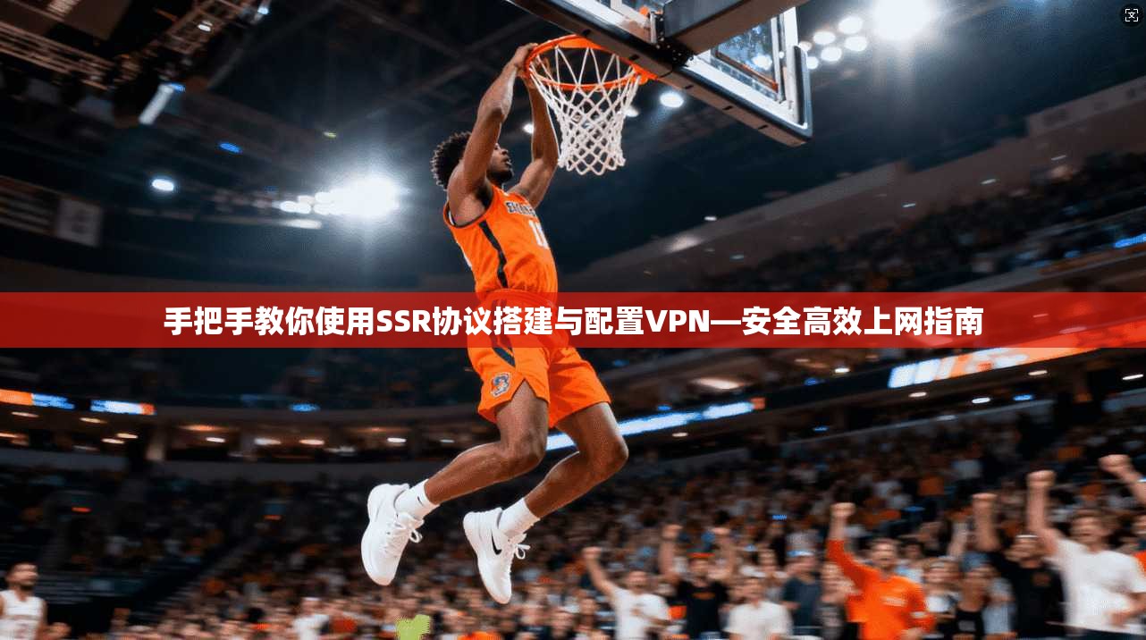 手把手教你使用SSR协议搭建与配置VPN—安全高效上网指南