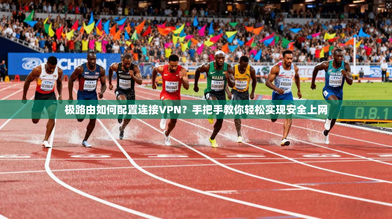 极路由如何配置连接VPN？手把手教你轻松实现安全上网