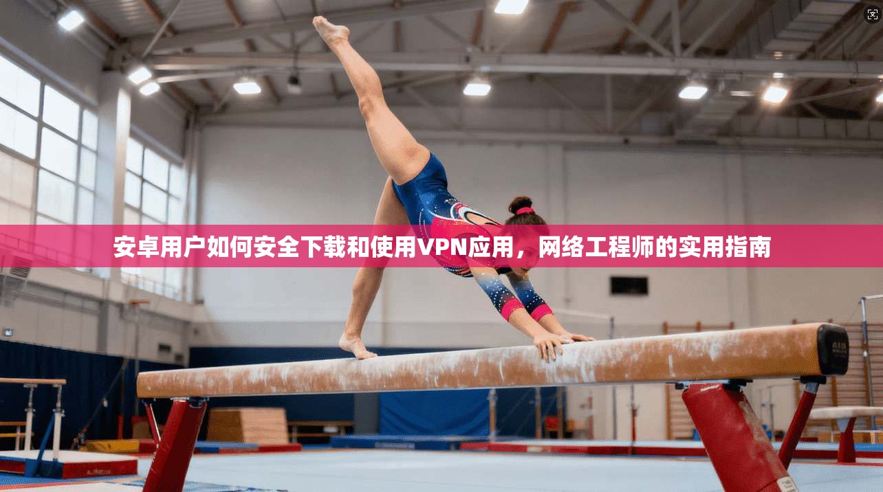安卓用户如何安全下载和使用VPN应用，网络工程师的实用指南