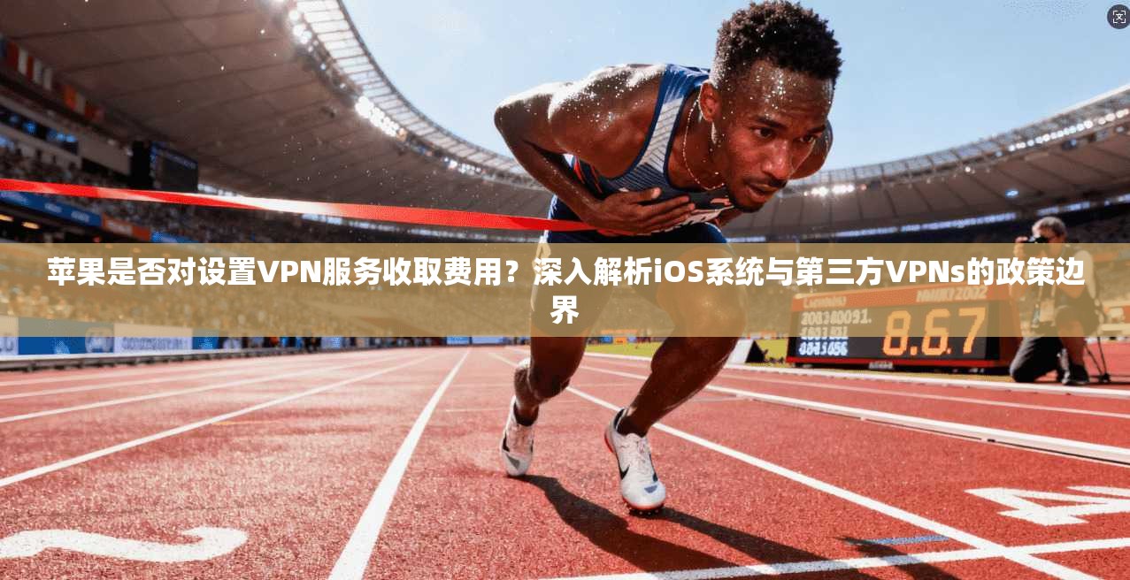 苹果是否对设置VPN服务收取费用？深入解析iOS系统与第三方VPNs的政策边界