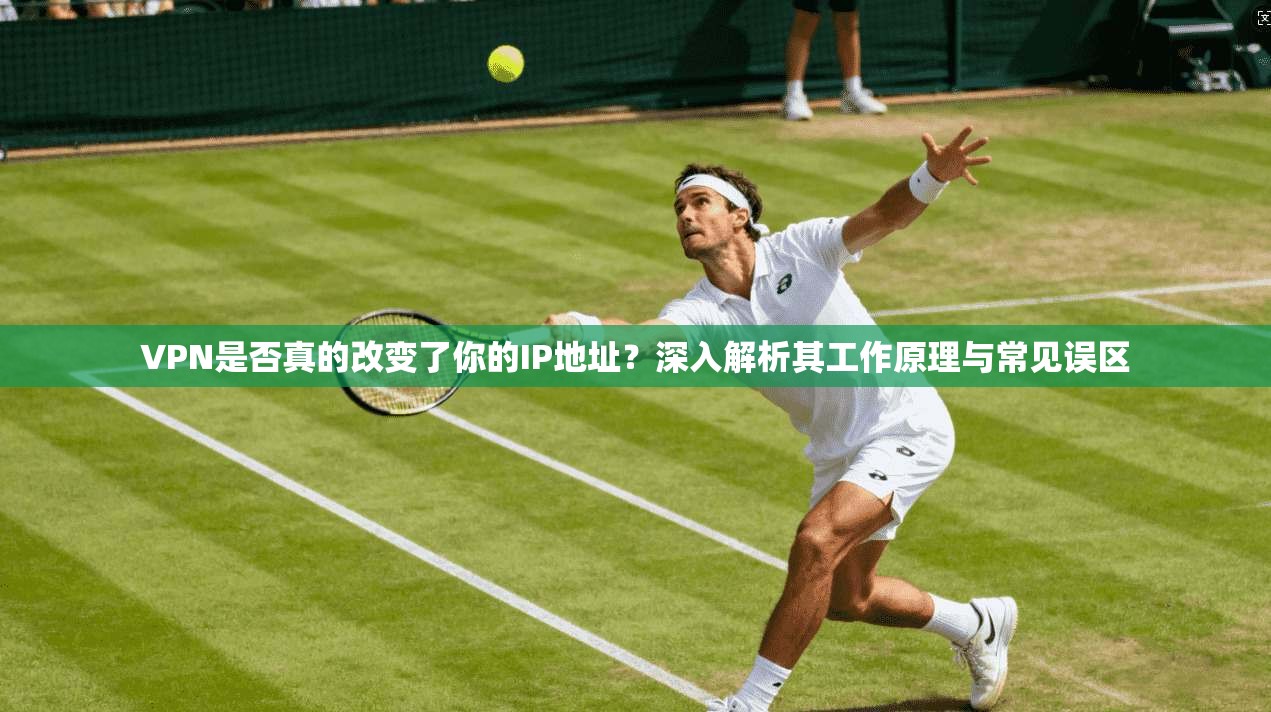 VPN是否真的改变了你的IP地址？深入解析其工作原理与常见误区