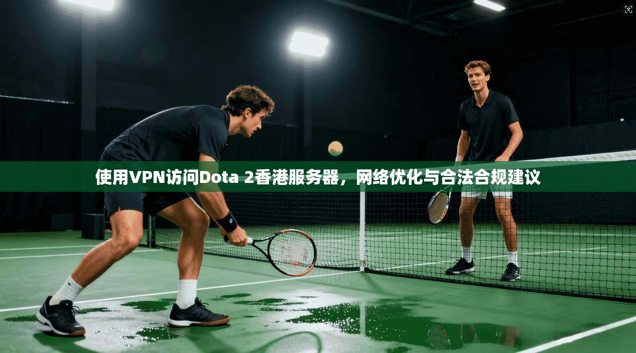 使用VPN访问Dota 2香港服务器，网络优化与合法合规建议