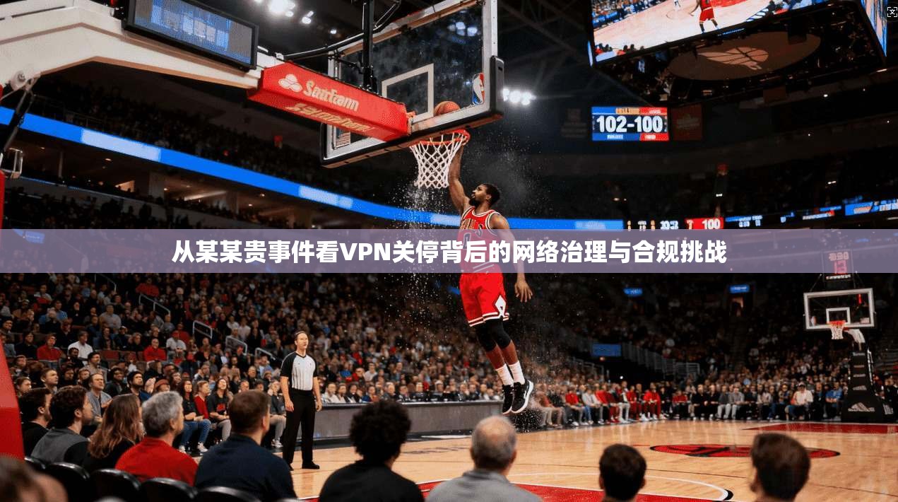 从某某贵事件看VPN关停背后的网络治理与合规挑战