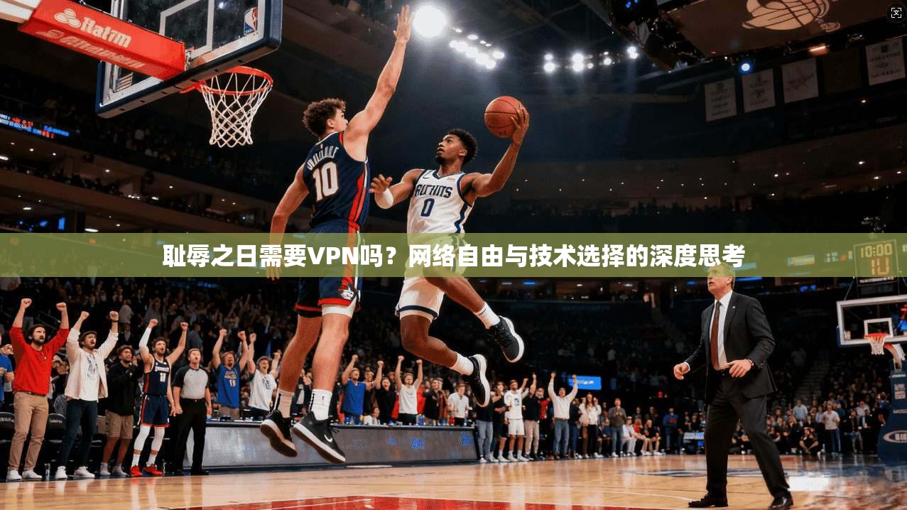 耻辱之日需要VPN吗？网络自由与技术选择的深度思考