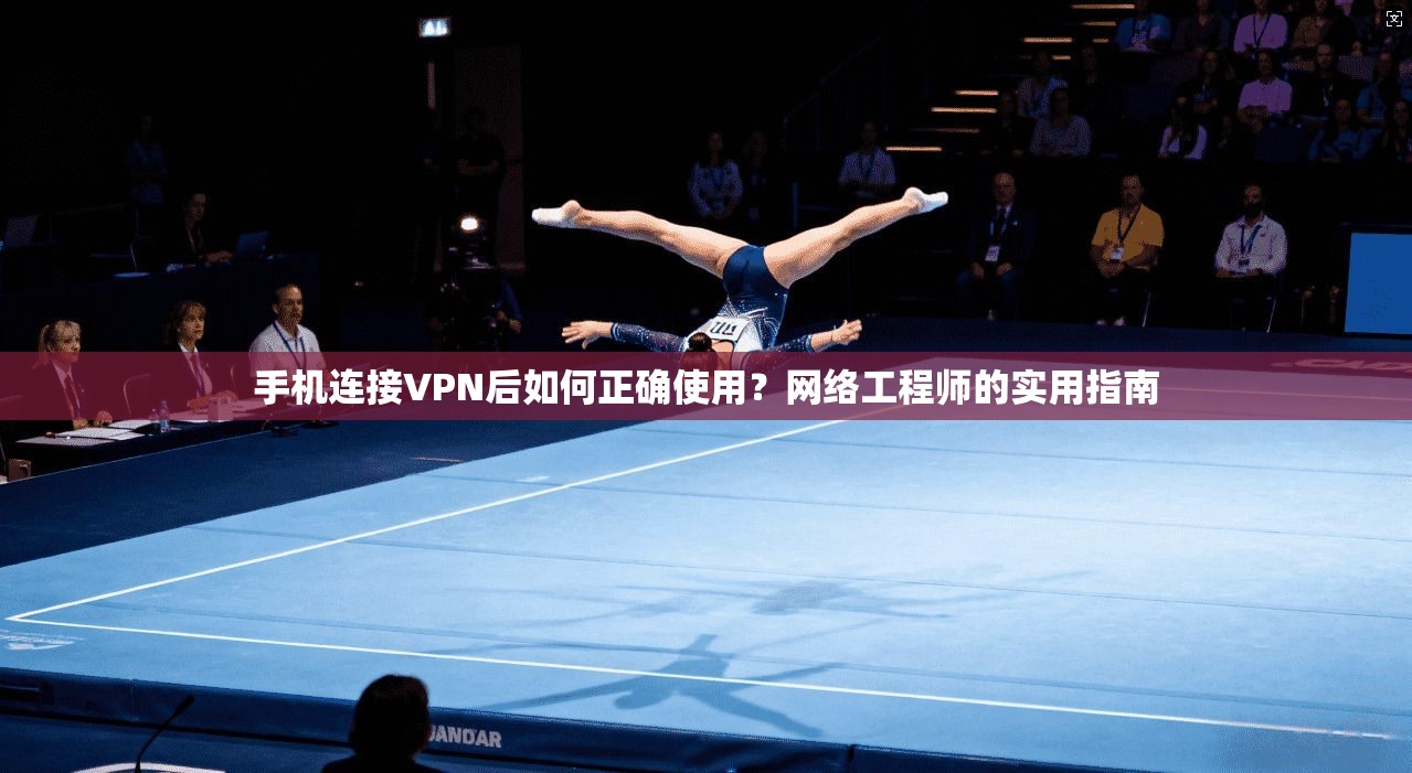 手机连接VPN后如何正确使用？网络工程师的实用指南