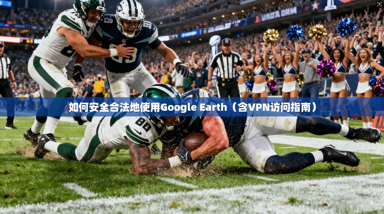 如何安全合法地使用Google Earth(含VPN访问指南) 如何安全合法地使用Google Earth(含VPN访问指南)