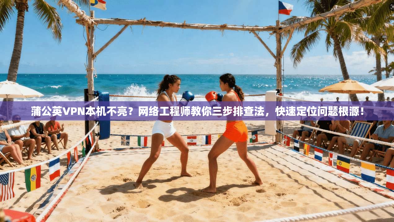 蒲公英VPN本机不亮？网络工程师教你三步排查法，快速定位问题根源！