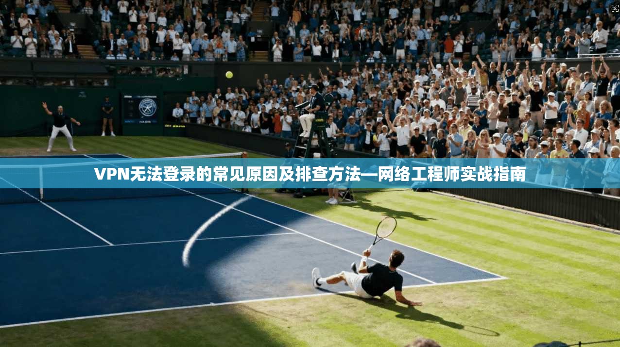VPN无法登录的常见原因及排查方法—网络工程师实战指南