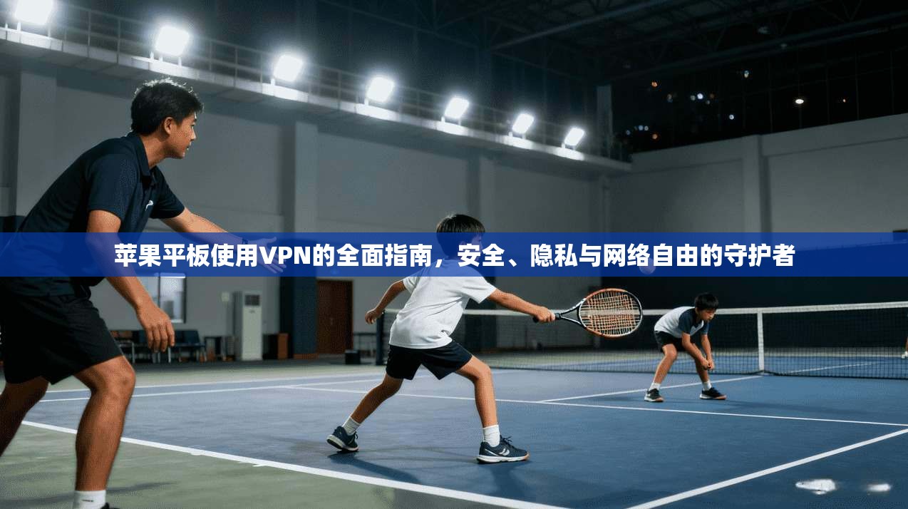 苹果平板使用VPN的全面指南，安全、隐私与网络自由的守护者