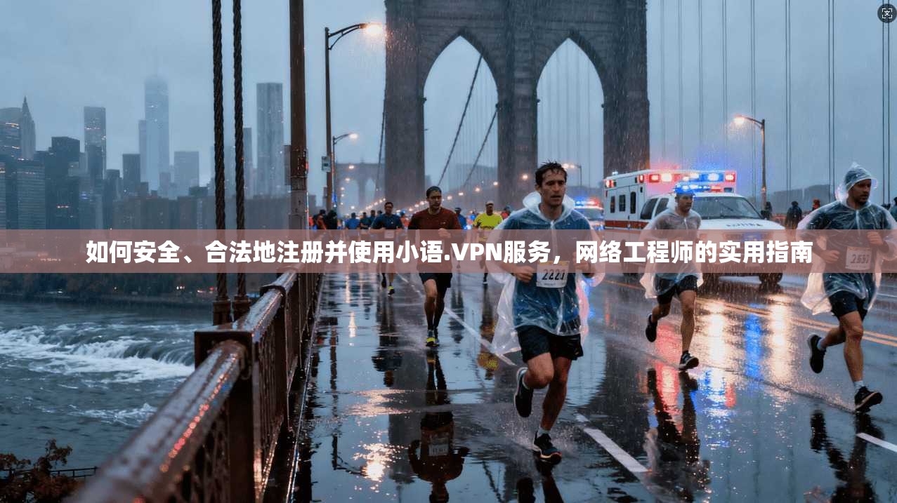 如何安全、合法地注册并使用小语.VPN服务，网络工程师的实用指南