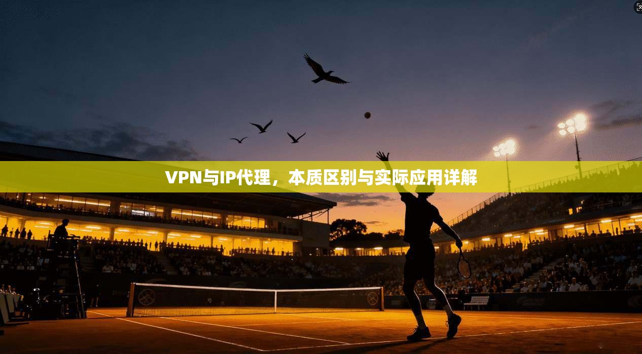 VPN与IP代理，本质区别与实际应用详解
