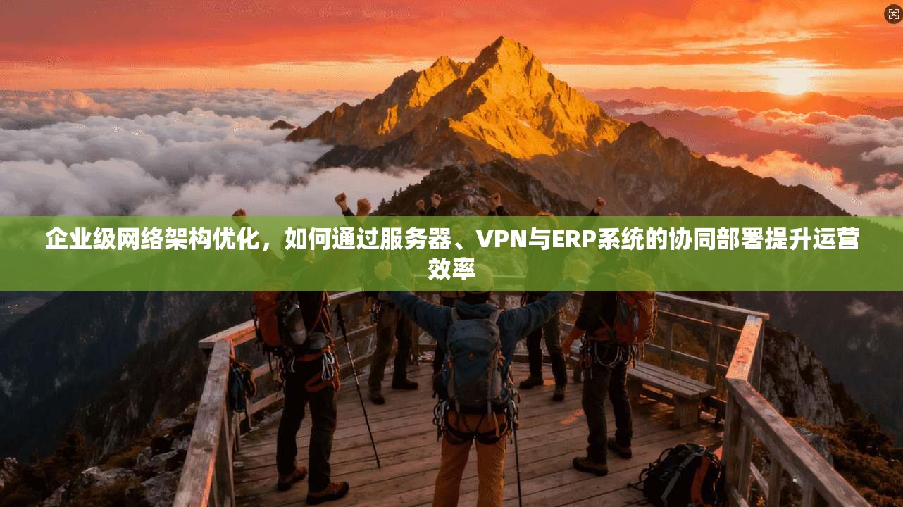 企业级网络架构优化，如何通过服务器、VPN与ERP系统的协同部署提升运营效率