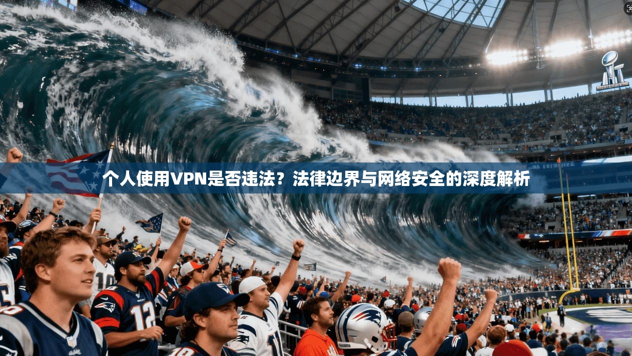 个人使用VPN是否违法？法律边界与网络安全的深度解析