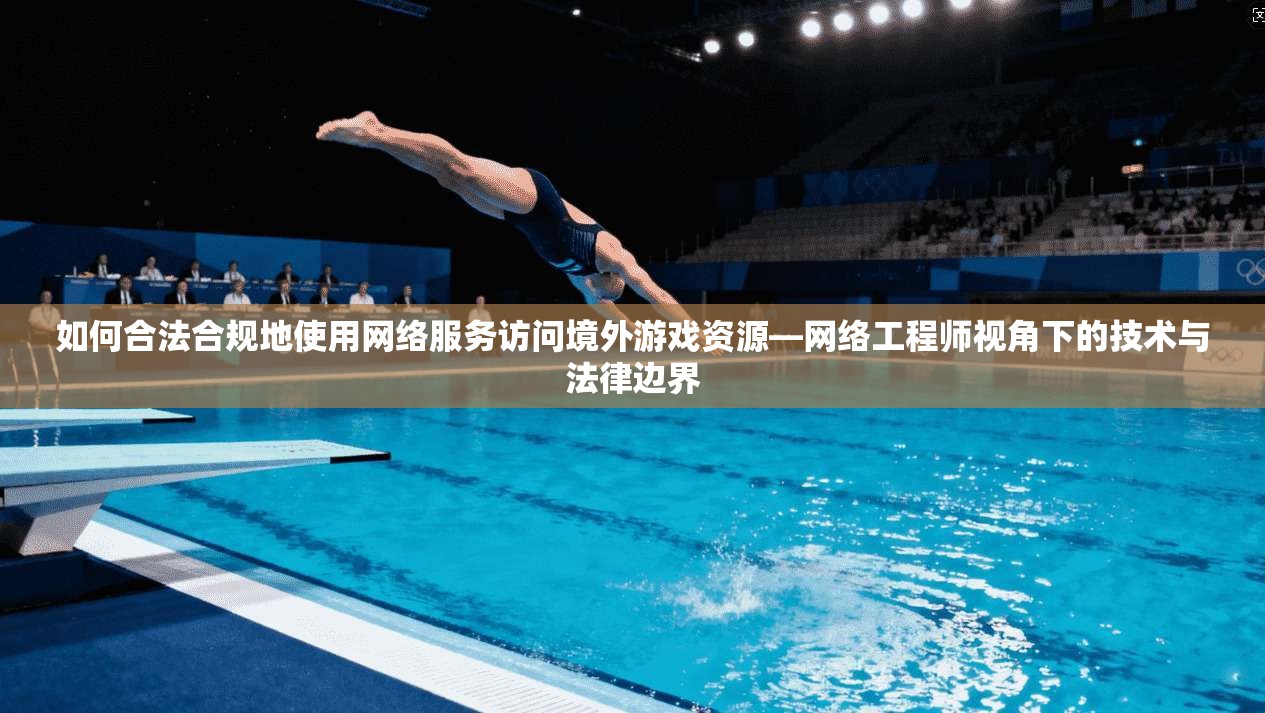 如何合法合规地使用网络服务访问境外游戏资源—网络工程师视角下的技术与法律边界 如何合法合规地使用网络服务访问境外游戏资源—网络工程师视角下的技术与法律边界